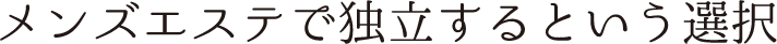 メンズエステで独立するという選択