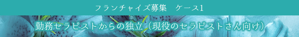 フランチャイズ募集　ケース1　在籍セラピストからの独立(現役のセラピストさん向け)