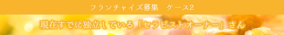 フランチャイズ募集　ケース2　現在すでに独立している「セラピストオーナー」さん