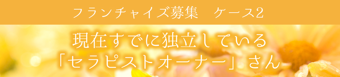 フランチャイズ募集　ケース2　現在すでに独立している「セラピストオーナー」さん